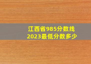 江西省985分数线2023最低分数多少