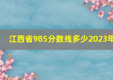 江西省985分数线多少2023年