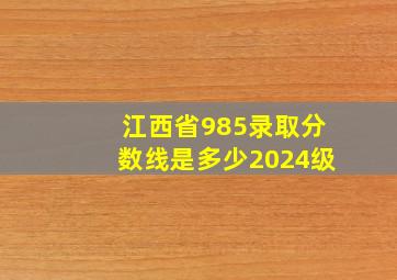 江西省985录取分数线是多少2024级