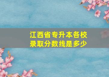 江西省专升本各校录取分数线是多少