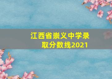 江西省崇义中学录取分数线2021