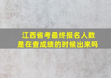 江西省考最终报名人数是在查成绩的时候出来吗