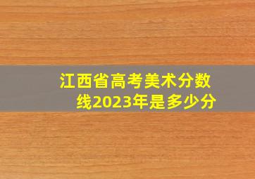 江西省高考美术分数线2023年是多少分