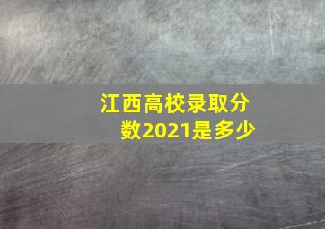 江西高校录取分数2021是多少