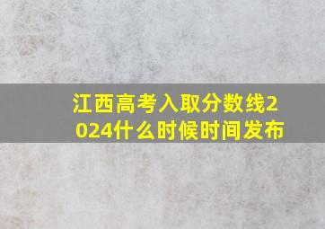 江西高考入取分数线2024什么时候时间发布