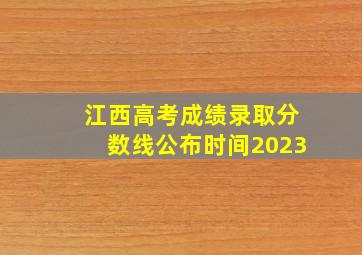 江西高考成绩录取分数线公布时间2023