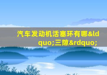 汽车发动机活塞环有哪“三隙”