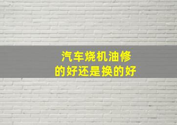 汽车烧机油修的好还是换的好