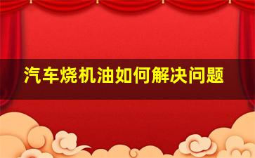 汽车烧机油如何解决问题