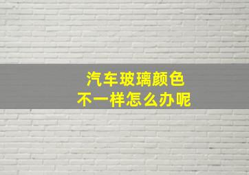 汽车玻璃颜色不一样怎么办呢