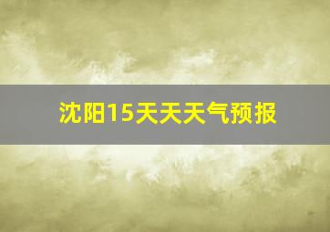 沈阳15天天天气预报