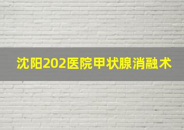 沈阳202医院甲状腺消融术