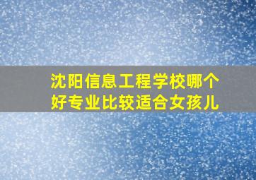 沈阳信息工程学校哪个好专业比较适合女孩儿