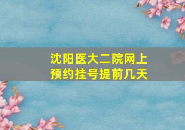 沈阳医大二院网上预约挂号提前几天