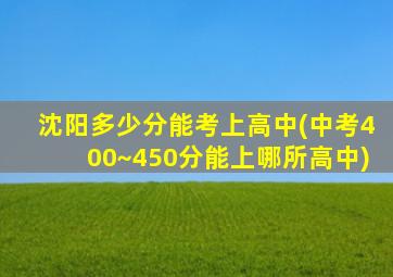 沈阳多少分能考上高中(中考400~450分能上哪所高中)