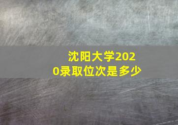 沈阳大学2020录取位次是多少