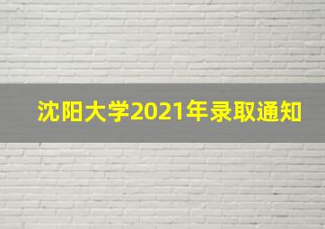 沈阳大学2021年录取通知