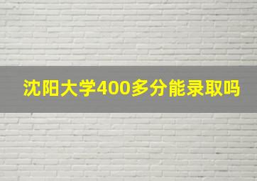 沈阳大学400多分能录取吗