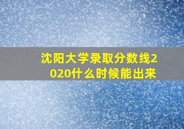 沈阳大学录取分数线2020什么时候能出来