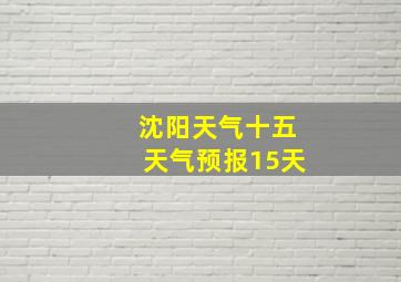 沈阳天气十五天气预报15天