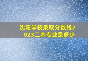 沈阳学校录取分数线2023二本专业是多少