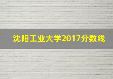 沈阳工业大学2017分数线