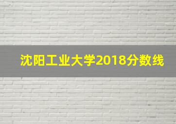 沈阳工业大学2018分数线