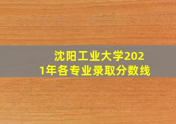 沈阳工业大学2021年各专业录取分数线