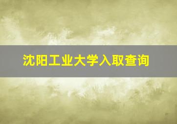 沈阳工业大学入取查询