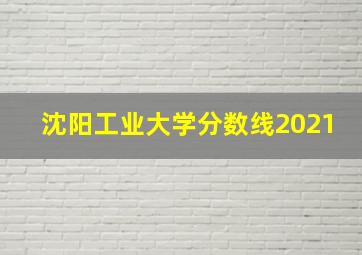 沈阳工业大学分数线2021