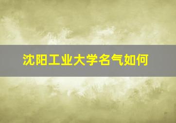 沈阳工业大学名气如何