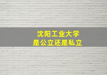 沈阳工业大学是公立还是私立