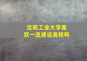 沈阳工业大学是双一流建设高校吗