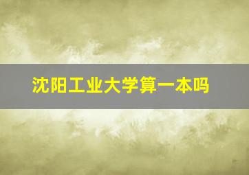 沈阳工业大学算一本吗