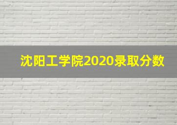 沈阳工学院2020录取分数