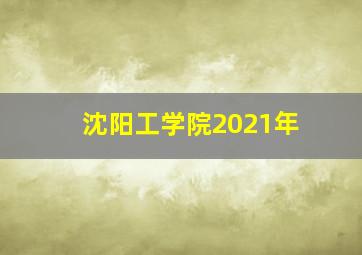 沈阳工学院2021年