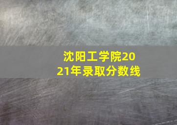 沈阳工学院2021年录取分数线