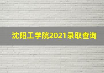 沈阳工学院2021录取查询