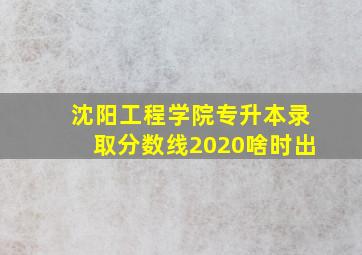 沈阳工程学院专升本录取分数线2020啥时出