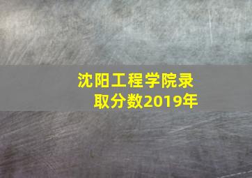 沈阳工程学院录取分数2019年