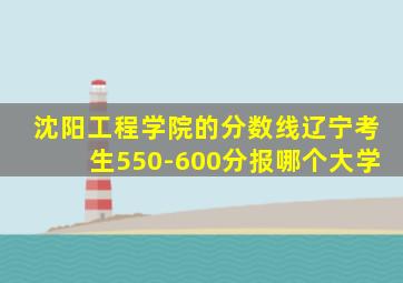 沈阳工程学院的分数线辽宁考生550-600分报哪个大学