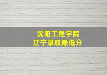 沈阳工程学院辽宁录取最低分