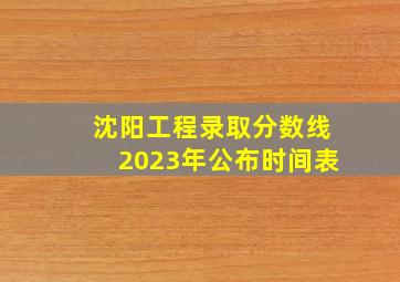 沈阳工程录取分数线2023年公布时间表