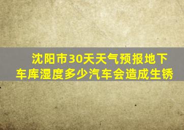 沈阳市30天天气预报地下车库湿度多少汽车会造成生锈