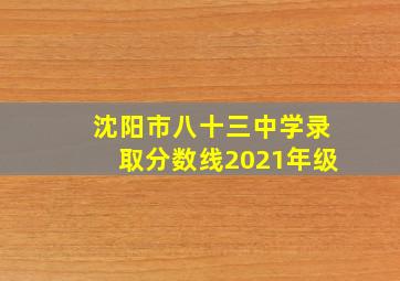 沈阳市八十三中学录取分数线2021年级