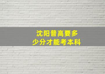 沈阳普高要多少分才能考本科