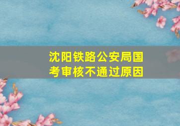 沈阳铁路公安局国考审核不通过原因