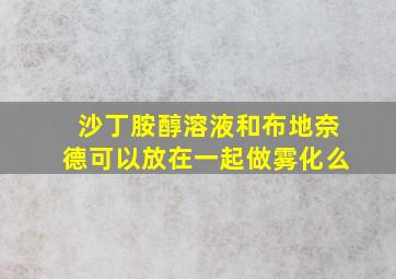 沙丁胺醇溶液和布地奈德可以放在一起做雾化么