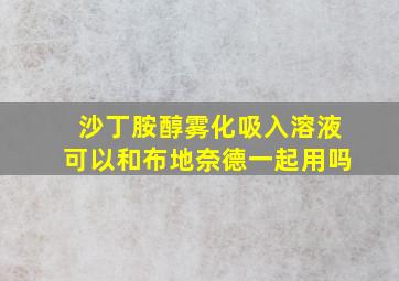 沙丁胺醇雾化吸入溶液可以和布地奈德一起用吗