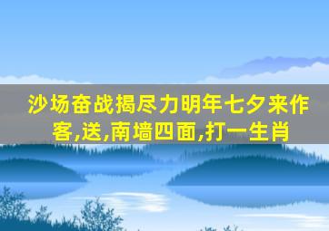 沙场奋战揭尽力明年七夕来作客,送,南墙四面,打一生肖